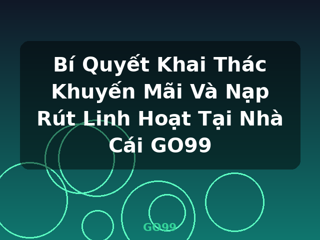 Bí Quyết Khai Thác Khuyến Mãi Và Nạp Rút Linh Hoạt Tại Nhà Cái GO99 - GO99