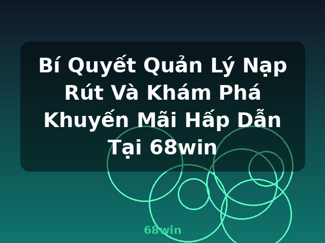 Bí Quyết Quản Lý Nạp Rút Và Khám Phá Khuyến Mãi Hấp Dẫn Tại 68win - 68win