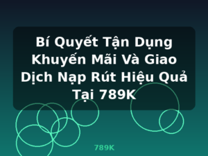 Bí Quyết Tận Dụng Khuyến Mãi Và Giao Dịch Nạp Rút Hiệu Quả Tại 789K - 789K