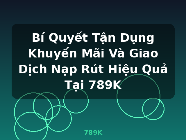 Bí Quyết Tận Dụng Khuyến Mãi Và Giao Dịch Nạp Rút Hiệu Quả Tại 789K - 789K