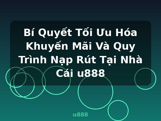 Bí Quyết Tối Ưu Hóa Khuyến Mãi Và Quy Trình Nạp Rút Tại Nhà Cái u888 - u888