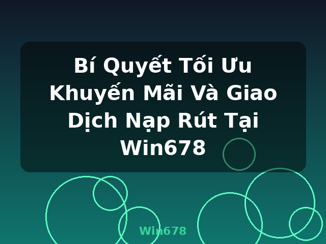 Bí Quyết Tối Ưu Khuyến Mãi Và Giao Dịch Nạp Rút Tại Win678 - Win678
