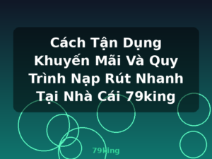 Cách Tận Dụng Khuyến Mãi Và Quy Trình Nạp Rút Nhanh Tại Nhà Cái 79king - 79king