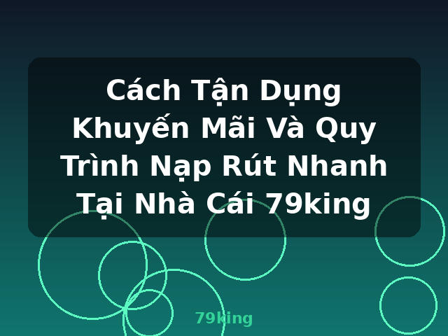 Cách Tận Dụng Khuyến Mãi Và Quy Trình Nạp Rút Nhanh Tại Nhà Cái 79king - 79king