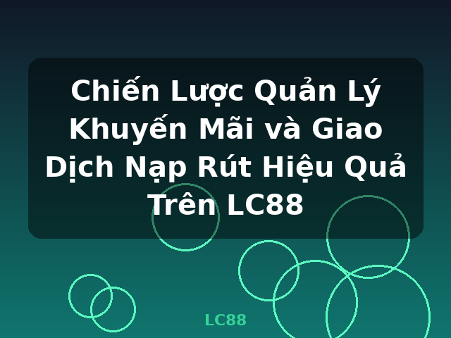 Chiến Lược Quản Lý Khuyến Mãi và Giao Dịch Nạp Rút Hiệu Quả Trên LC88 - LC88