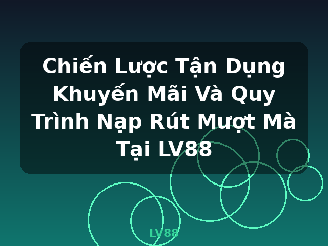 Chiến Lược Tận Dụng Khuyến Mãi Và Quy Trình Nạp Rút Mượt Mà Tại LV88 - LV88