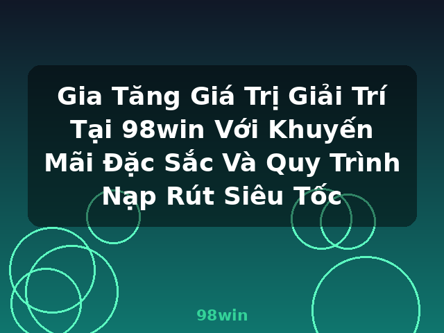 Gia Tăng Giá Trị Giải Trí Tại 98win Với Khuyến Mãi Đặc Sắc Và Quy Trình Nạp Rút Siêu Tốc - 98win