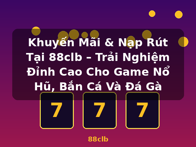 Khuyến Mãi & Nạp Rút Tại 88clb – Trải Nghiệm Đỉnh Cao Cho Game Nổ Hũ, Bắn Cá Và Đá Gà - 88clb