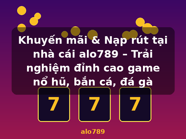 Khuyến mãi & Nạp rút tại nhà cái alo789 – Trải nghiệm đỉnh cao game nổ hũ, bắn cá, đá gà - alo789