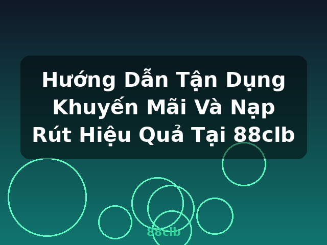 Hướng Dẫn Tận Dụng Khuyến Mãi Và Nạp Rút Hiệu Quả Tại 88clb - 88clb
