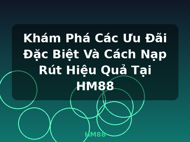 Khám Phá Các Ưu Đãi Đặc Biệt Và Cách Nạp Rút Hiệu Quả Tại HM88 - HM88
