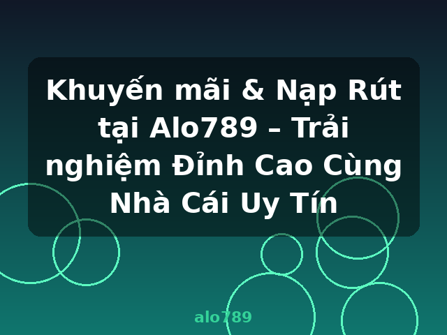 Khuyến mãi & Nạp Rút tại Alo789 – Trải nghiệm Đỉnh Cao Cùng Nhà Cái Uy Tín - alo789