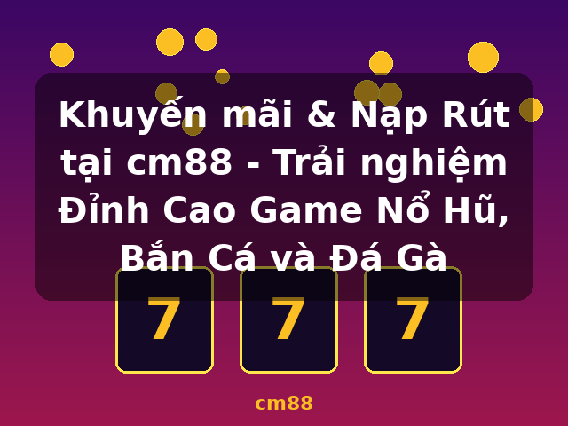 Khuyến mãi & Nạp Rút tại cm88 - Trải nghiệm Đỉnh Cao Game Nổ Hũ, Bắn Cá và Đá Gà - cm88