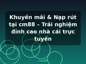 Khuyến mãi & Nạp rút tại cm88 – Trải nghiệm đỉnh cao nhà cái trực tuyến - cm88
