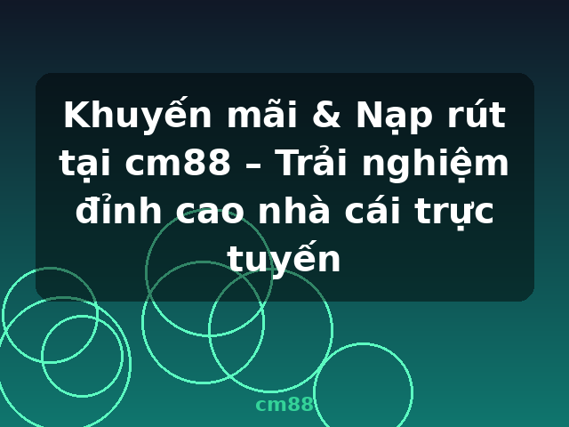 Khuyến mãi & Nạp rút tại cm88 – Trải nghiệm đỉnh cao nhà cái trực tuyến - cm88