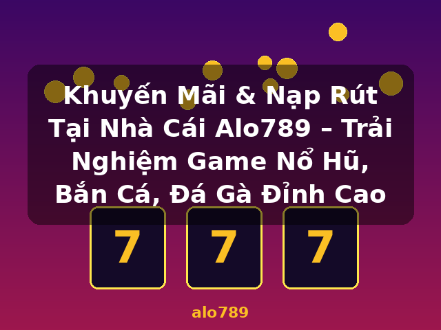 Khuyến Mãi & Nạp Rút Tại Nhà Cái Alo789 – Trải Nghiệm Game Nổ Hũ, Bắn Cá, Đá Gà Đỉnh Cao - alo789