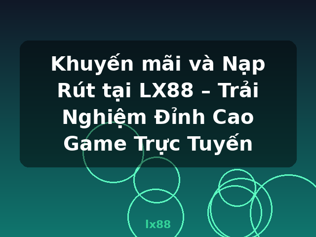 Khuyến mãi và Nạp Rút tại LX88 – Trải Nghiệm Đỉnh Cao Game Trực Tuyến - lx88
