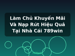 Làm Chủ Khuyến Mãi Và Nạp Rút Hiệu Quả Tại Nhà Cái 789win - 789win