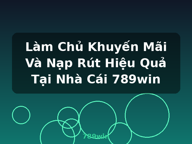 Làm Chủ Khuyến Mãi Và Nạp Rút Hiệu Quả Tại Nhà Cái 789win - 789win