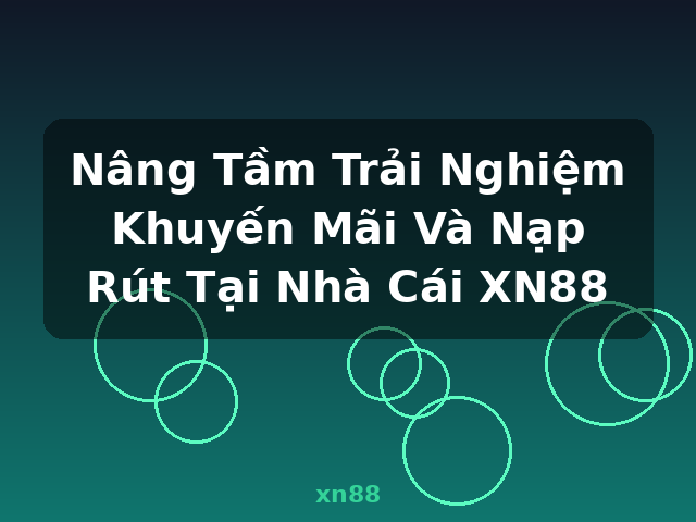 Nâng Tầm Trải Nghiệm Khuyến Mãi Và Nạp Rút Tại Nhà Cái XN88 - xn88