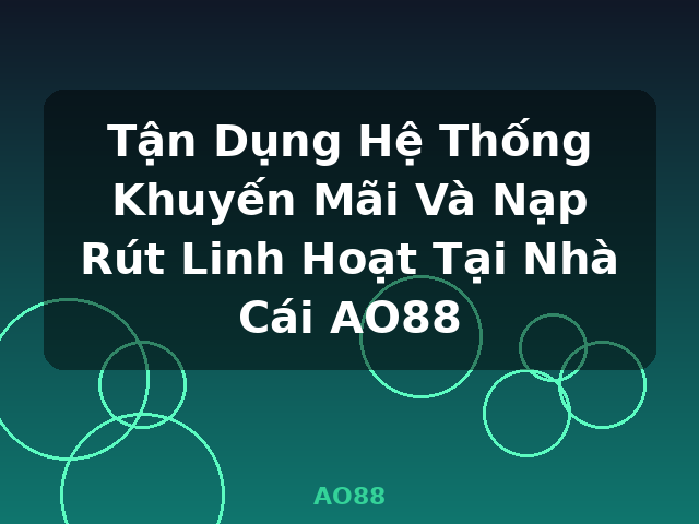 Tận Dụng Hệ Thống Khuyến Mãi Và Nạp Rút Linh Hoạt Tại Nhà Cái AO88 - AO88
