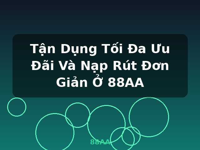 Tận Dụng Tối Đa Ưu Đãi Và Nạp Rút Đơn Giản Ở 88AA - 88AA