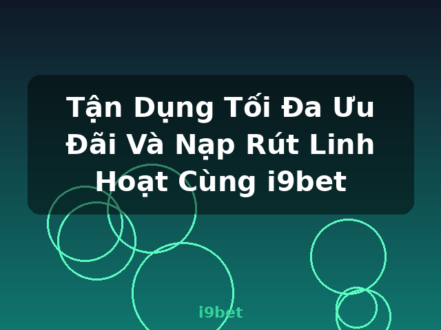 Tận Dụng Tối Đa Ưu Đãi Và Nạp Rút Linh Hoạt Cùng i9bet - i9bet