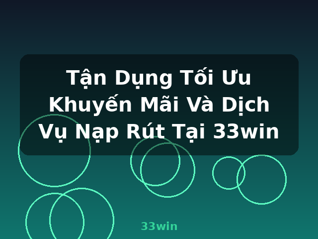 Tận Dụng Tối Ưu Khuyến Mãi Và Dịch Vụ Nạp Rút Tại 33win - 33win
