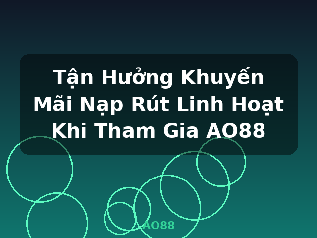 Tận Hưởng Khuyến Mãi Nạp Rút Linh Hoạt Khi Tham Gia AO88 - AO88