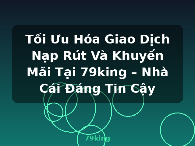 Tối Ưu Hóa Giao Dịch Nạp Rút Và Khuyến Mãi Tại 79king – Nhà Cái Đáng Tin Cậy - 79king