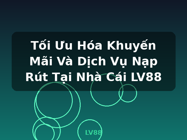 Tối Ưu Hóa Khuyến Mãi Và Dịch Vụ Nạp Rút Tại Nhà Cái LV88 - LV88