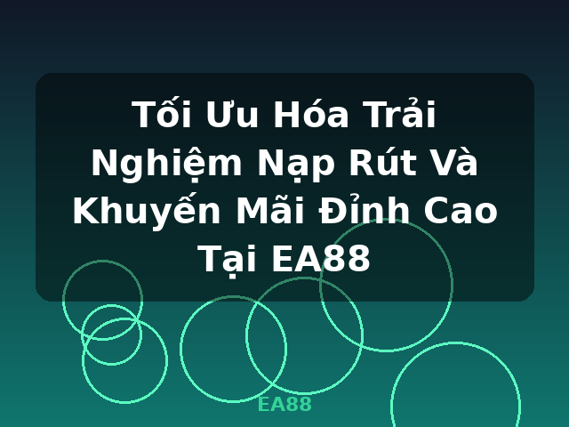 Tối Ưu Hóa Trải Nghiệm Nạp Rút Và Khuyến Mãi Đỉnh Cao Tại EA88 - EA88