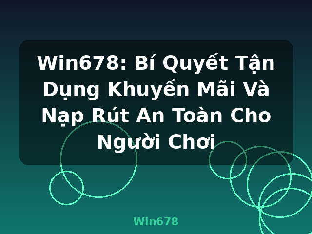 Win678: Bí Quyết Tận Dụng Khuyến Mãi Và Nạp Rút An Toàn Cho Người Chơi - Win678