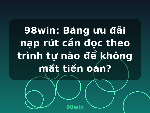 98win: Bảng ưu đãi nạp rút cần đọc theo trình tự nào để không mất tiền oan? - 98win 98win: Bảng ưu đãi nạp rút cần đọc theo trình tự nào để không mất tiền oan? - 98win