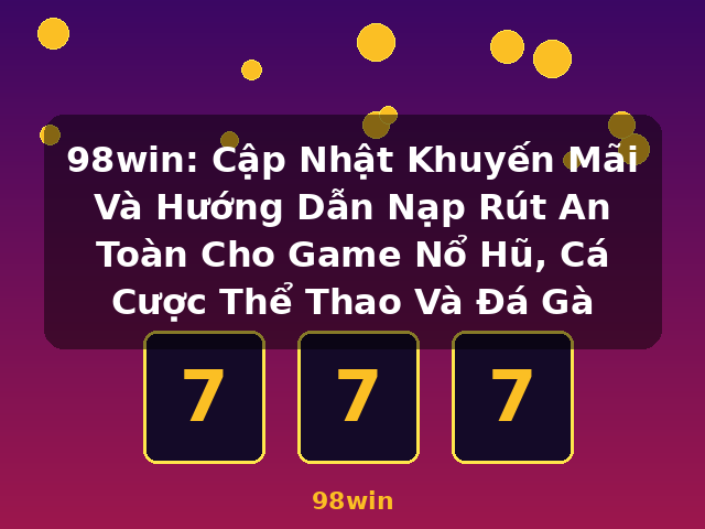 98win: Cập Nhật Khuyến Mãi Và Hướng Dẫn Nạp Rút An Toàn Cho Game Nổ Hũ, Cá Cược Thể Thao Và Đá Gà - 98win