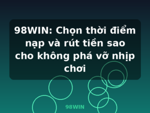 98WIN: Chọn thời điểm nạp và rút tiền sao cho không phá vỡ nhịp chơi - 98WIN