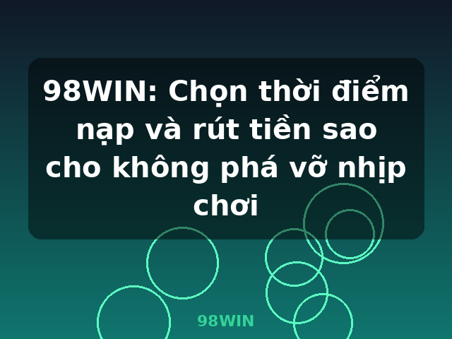 98WIN: Chọn thời điểm nạp và rút tiền sao cho không phá vỡ nhịp chơi - 98WIN