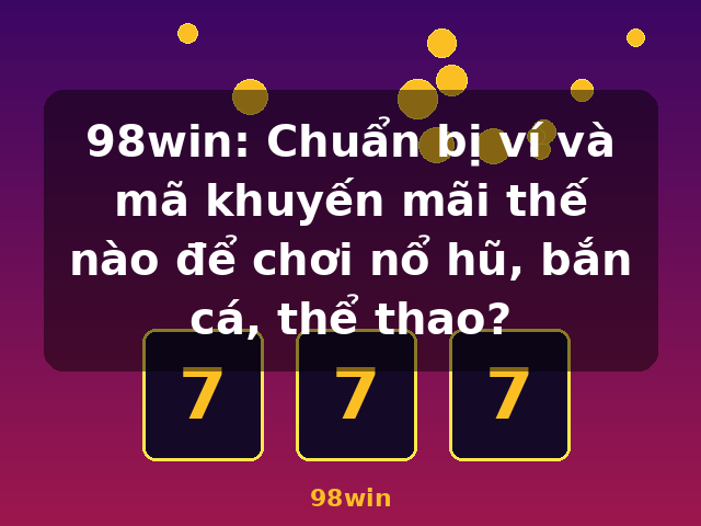 98win: Chuẩn bị ví và mã khuyến mãi thế nào để chơi nổ hũ, bắn cá, thể thao? - 98win 98win: Chuẩn bị ví và mã khuyến mãi thế nào để chơi nổ hũ, bắn cá, thể thao? - 98win