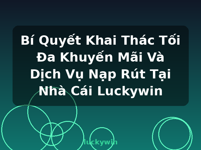 Bí Quyết Khai Thác Tối Đa Khuyến Mãi Và Dịch Vụ Nạp Rút Tại Nhà Cái Luckywin - luckywin