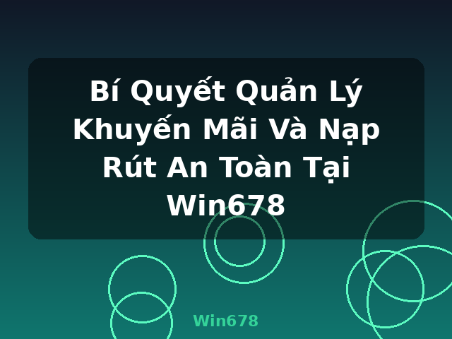 Bí Quyết Quản Lý Khuyến Mãi Và Nạp Rút An Toàn Tại Win678 - Win678