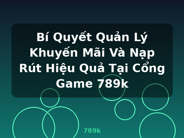 Bí Quyết Quản Lý Khuyến Mãi Và Nạp Rút Hiệu Quả Tại Cổng Game 789k - 789k