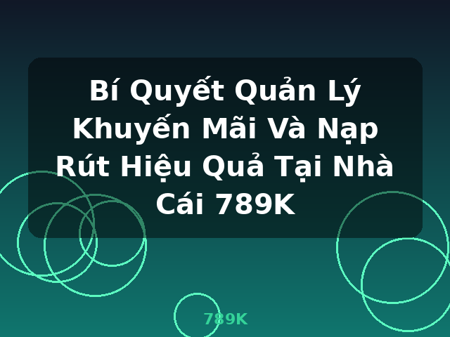 Bí Quyết Quản Lý Khuyến Mãi Và Nạp Rút Hiệu Quả Tại Nhà Cái 789K - 789K