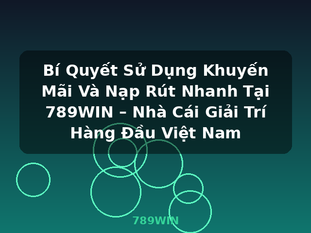 Bí Quyết Sử Dụng Khuyến Mãi Và Nạp Rút Nhanh Tại 789WIN – Nhà Cái Giải Trí Hàng Đầu Việt Nam - 789WIN