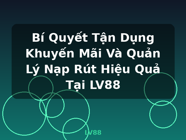 Bí Quyết Tận Dụng Khuyến Mãi Và Quản Lý Nạp Rút Hiệu Quả Tại LV88 - LV88