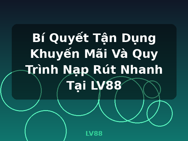 Bí Quyết Tận Dụng Khuyến Mãi Và Quy Trình Nạp Rút Nhanh Tại LV88 - LV88 Bí Quyết Tận Dụng Khuyến Mãi Và Quy Trình Nạp Rút Nhanh Tại LV88 - LV88