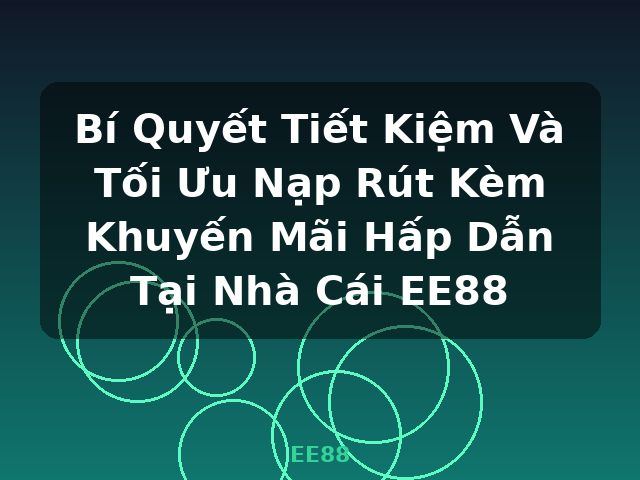 Bí Quyết Tiết Kiệm Và Tối Ưu Nạp Rút Kèm Khuyến Mãi Hấp Dẫn Tại Nhà Cái EE88 - EE88