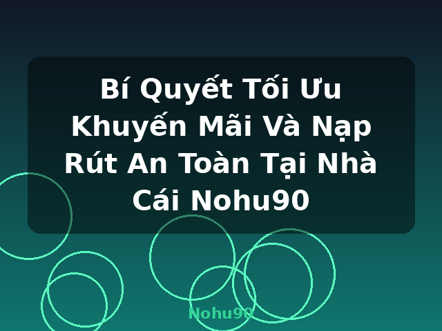 Bí Quyết Tối Ưu Khuyến Mãi Và Nạp Rút An Toàn Tại Nhà Cái Nohu90 - Nohu90