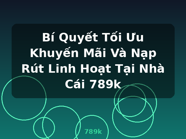 Bí Quyết Tối Ưu Khuyến Mãi Và Nạp Rút Linh Hoạt Tại Nhà Cái 789k - 789k