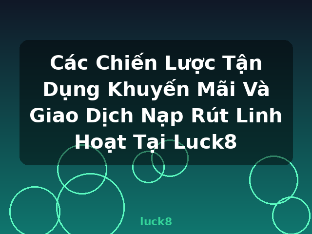 Các Chiến Lược Tận Dụng Khuyến Mãi Và Giao Dịch Nạp Rút Linh Hoạt Tại Luck8 - luck8