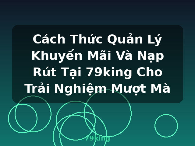 Cách Thức Quản Lý Khuyến Mãi Và Nạp Rút Tại 79king Cho Trải Nghiệm Mượt Mà - 79king Cách Thức Quản Lý Khuyến Mãi Và Nạp Rút Tại 79king Cho Trải Nghiệm Mượt Mà - 79king